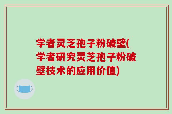 学者灵芝孢子粉破壁(学者研究灵芝孢子粉破壁技术的应用价值)