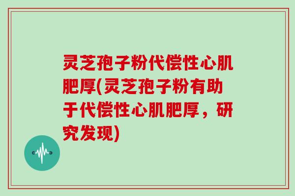 灵芝孢子粉代偿性心肌肥厚(灵芝孢子粉有助于代偿性心肌肥厚,研究发现)