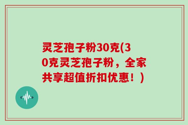 灵芝孢子粉30克(30克灵芝孢子粉，全家共享超值折扣优惠！)