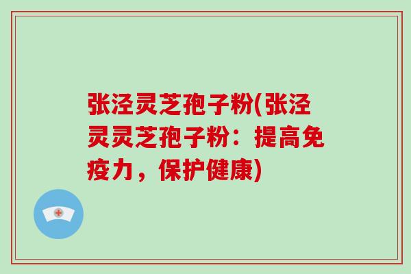 张泾灵芝孢子粉(张泾灵灵芝孢子粉:提高免疫力,保护健康)