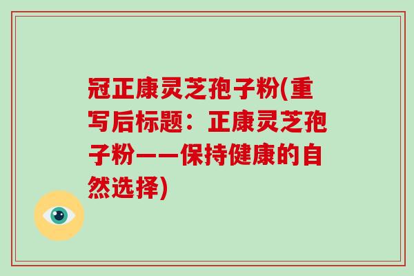 冠正康灵芝孢子粉(重写后标题:正康灵芝孢子粉——保持健康的自然选择)