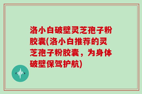 洛小白破壁灵芝孢子粉胶囊(洛小白推荐的灵芝孢子粉胶囊,为身体破壁保驾护航)