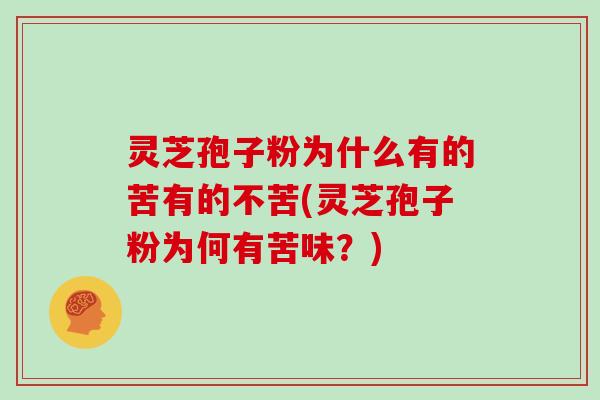 灵芝孢子粉为什么有的苦有的不苦(灵芝孢子粉为何有苦味?)