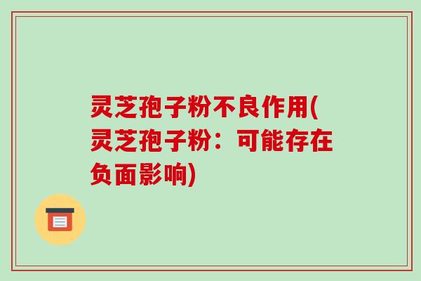 灵芝孢子粉不良作用(灵芝孢子粉：可能存在负面影响)