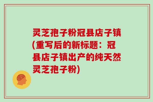 灵芝孢子粉冠县店子镇(重写后的新标题：冠县店子镇出产的纯天然灵芝孢子粉)
