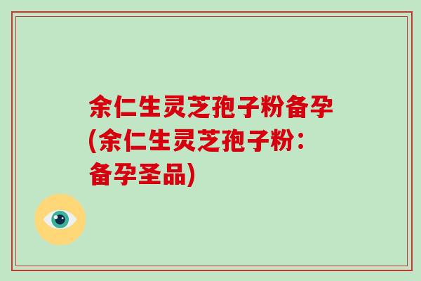 余仁生灵芝孢子粉备孕(余仁生灵芝孢子粉：备孕圣品)