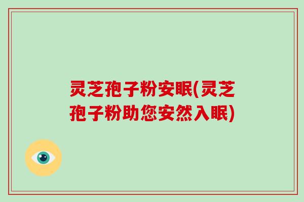 灵芝孢子粉安眠(灵芝孢子粉助您安然入眠)