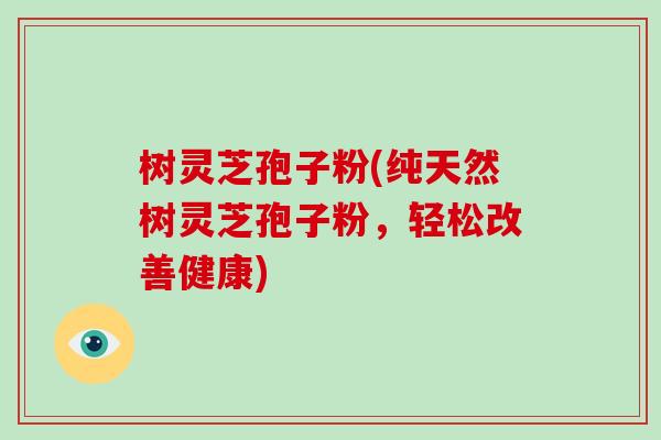 树灵芝孢子粉(纯天然树灵芝孢子粉,轻松改善健康)