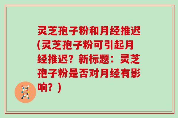 灵芝孢子粉和月经推迟(灵芝孢子粉可引起月经推迟?新标题:灵芝孢子粉是否对月经有影响?)