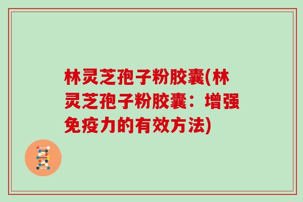 林灵芝孢子粉胶囊(林灵芝孢子粉胶囊：增强免疫力的有效方法)
