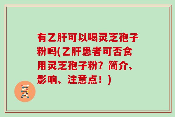 有乙肝可以喝灵芝孢子粉吗(乙肝患者可否食用灵芝孢子粉?简介、影响、注意点!)