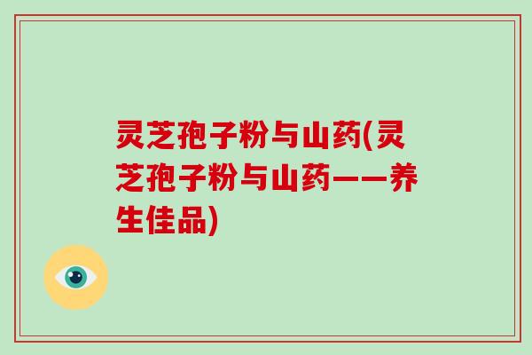 灵芝孢子粉与山药(灵芝孢子粉与山药——养生佳品)