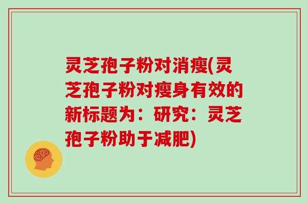 灵芝孢子粉对消瘦(灵芝孢子粉对瘦身有效的新标题为:研究:灵芝孢子粉助于减肥)