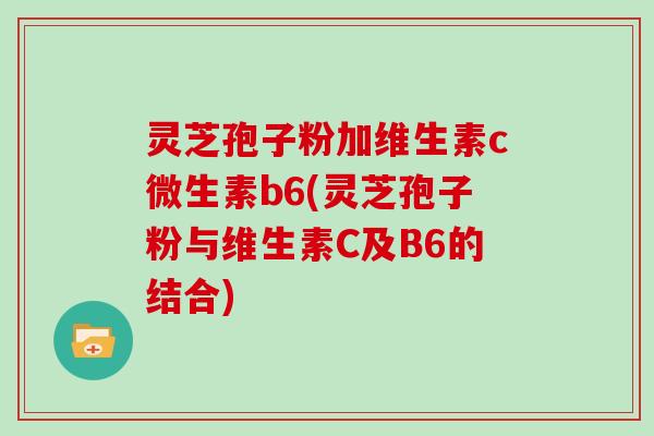 灵芝孢子粉加维生素c微生素b6(灵芝孢子粉与维生素C及B6的结合)