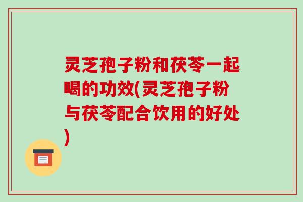 灵芝孢子粉和茯苓一起喝的功效(灵芝孢子粉与茯苓配合饮用的好处)