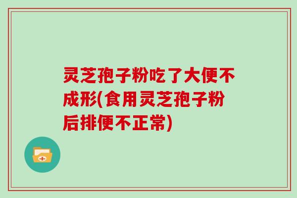 灵芝孢子粉吃了大便不成形(食用灵芝孢子粉后排便不正常)