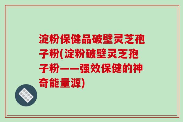 淀粉保健品破壁灵芝孢子粉(淀粉破壁灵芝孢子粉——强效保健的神奇能量源)