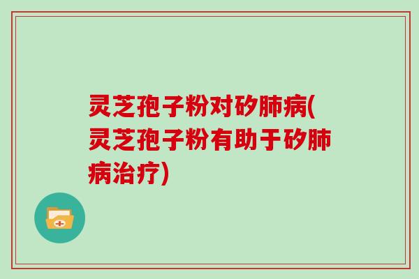 灵芝孢子粉对矽肺病(灵芝孢子粉有助于矽肺病治疗)