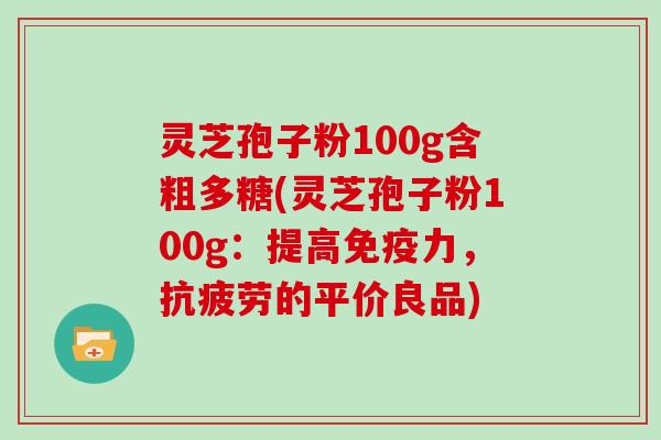 灵芝孢子粉100g含粗多糖(灵芝孢子粉100g:提高免疫力,抗疲劳的平价良品)