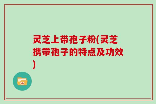 灵芝上带孢子粉(灵芝携带孢子的特点及功效)