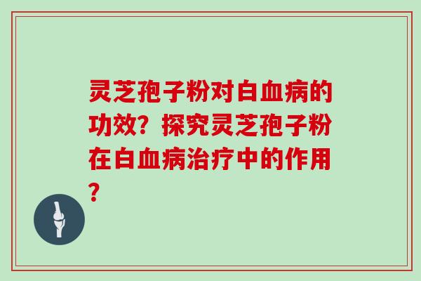 灵芝孢子粉对白血病的功效？探究灵芝孢子粉在白血病治疗中的作用？