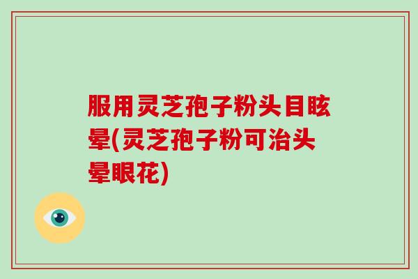 服用灵芝孢子粉头目眩晕(灵芝孢子粉可治头晕眼花)