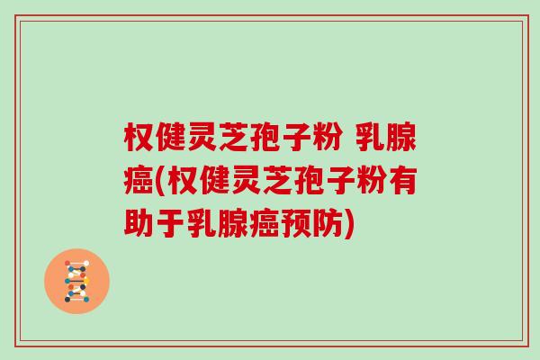 权健灵芝孢子粉 乳腺癌(权健灵芝孢子粉有助于乳腺癌预防)