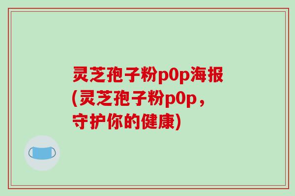 灵芝孢子粉p0p海报(灵芝孢子粉p0p,守护你的健康)