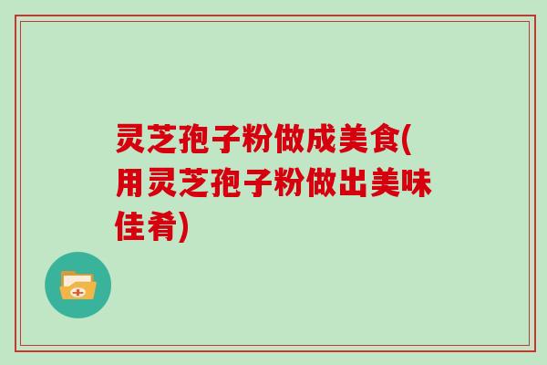 灵芝孢子粉做成美食(用灵芝孢子粉做出美味佳肴)