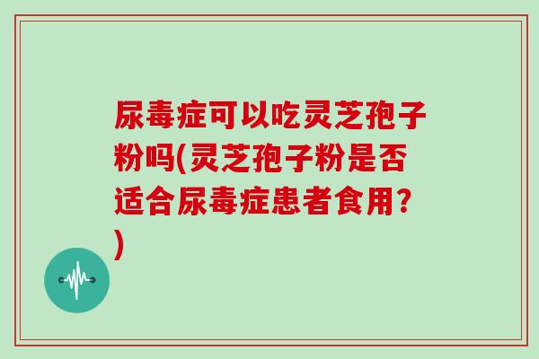 尿毒症可以吃灵芝孢子粉吗(灵芝孢子粉是否适合尿毒症患者食用?)