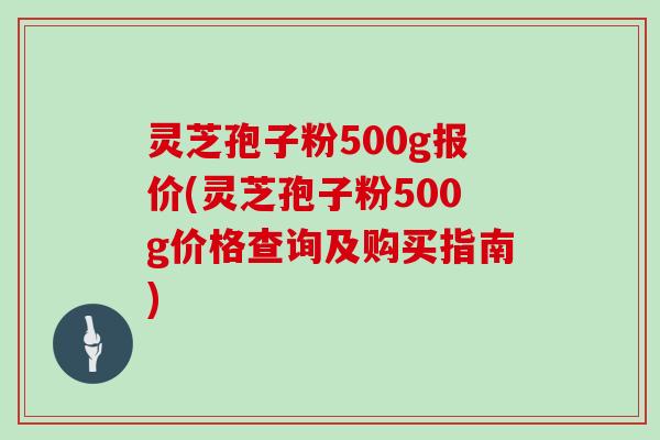 灵芝孢子粉500g报价(灵芝孢子粉500g价格查询及购买指南)