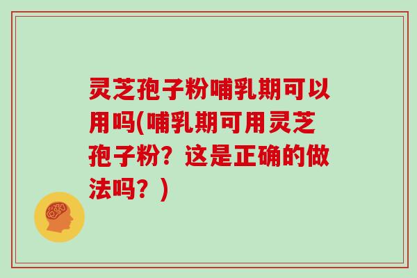 灵芝孢子粉哺乳期可以用吗(哺乳期可用灵芝孢子粉？这是正确的做法吗？)