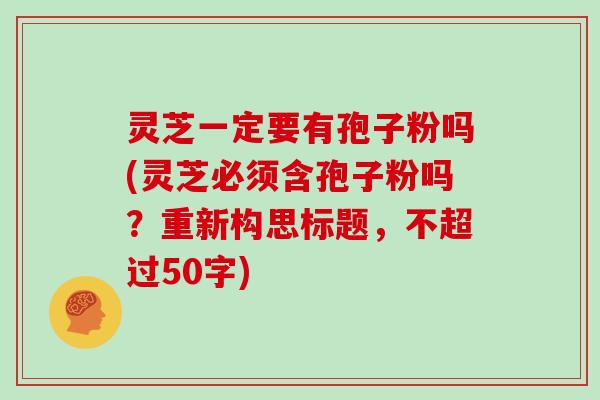灵芝一定要有孢子粉吗(灵芝必须含孢子粉吗？)