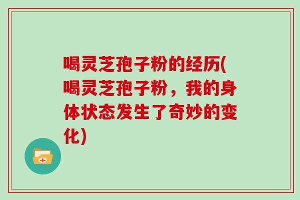 喝灵芝孢子粉的经历(喝灵芝孢子粉,我的身体状态发生了奇妙的变化)