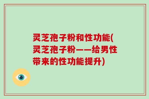 灵芝孢子粉和性功能(灵芝孢子粉——给男性带来的性功能提升)