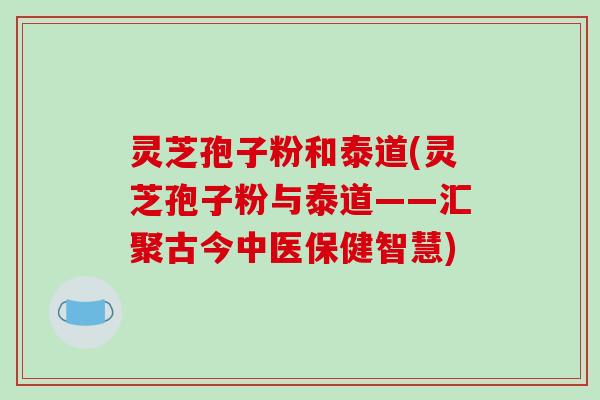 灵芝孢子粉和泰道(灵芝孢子粉与泰道——汇聚古今中医保健智慧)