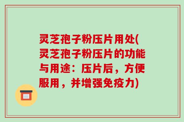 灵芝孢子粉压片用处(灵芝孢子粉压片的功能与用途:压片后,方便服用,并增强免疫力)