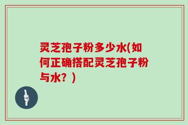 灵芝孢子粉多少水(如何正确搭配灵芝孢子粉与水?)