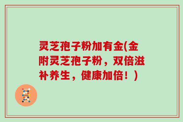 灵芝孢子粉加有金(金附灵芝孢子粉,双倍滋补养生,健康加倍!)