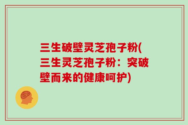 三生破壁灵芝孢子粉(三生灵芝孢子粉:突破壁而来的健康呵护)