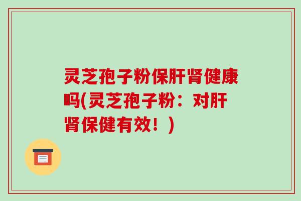 灵芝孢子粉保肝肾健康吗(灵芝孢子粉:对肝肾保健有效!)
