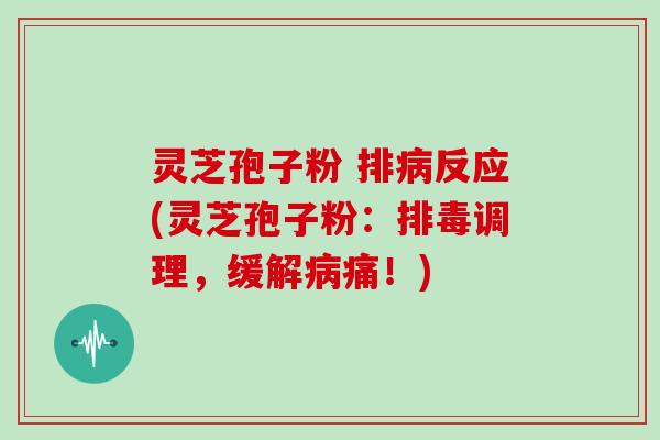 灵芝孢子粉 排病反应(灵芝孢子粉:排毒调理,缓解病痛!)