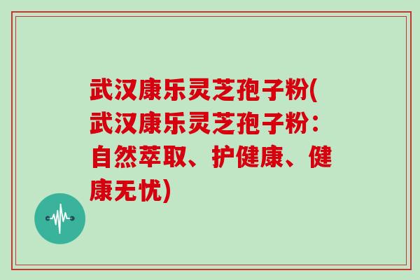 武汉康乐灵芝孢子粉(武汉康乐灵芝孢子粉:自然萃取、护健康、健康无忧)