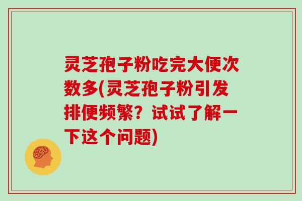 灵芝孢子粉吃完大便次数多(灵芝孢子粉引发排便频繁?试试了解一下这个问题)