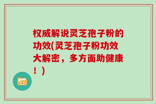 权威解说灵芝孢子粉的功效(灵芝孢子粉功效大解密,多方面助健康!)