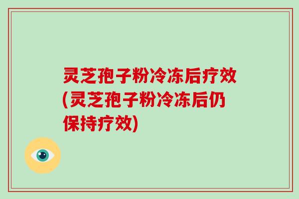 灵芝孢子粉冷冻后疗效(灵芝孢子粉冷冻后仍保持疗效)