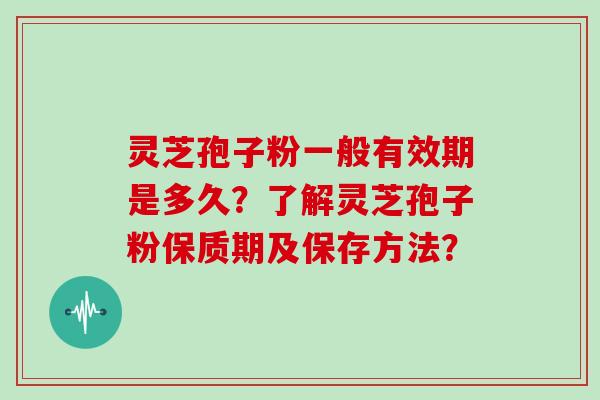 灵芝孢子粉一般有效期是多久？了解灵芝孢子粉保质期及保存方法？