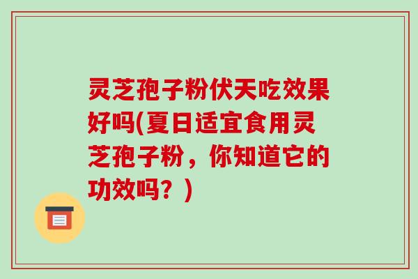 灵芝孢子粉伏天吃效果好吗(夏日适宜食用灵芝孢子粉,你知道它的功效吗?)