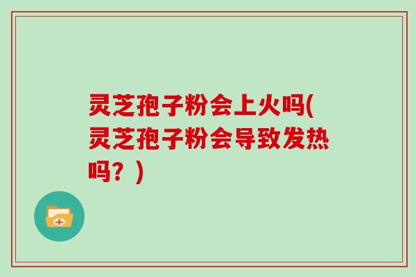 灵芝孢子粉会上火吗(灵芝孢子粉会导致发热吗？)