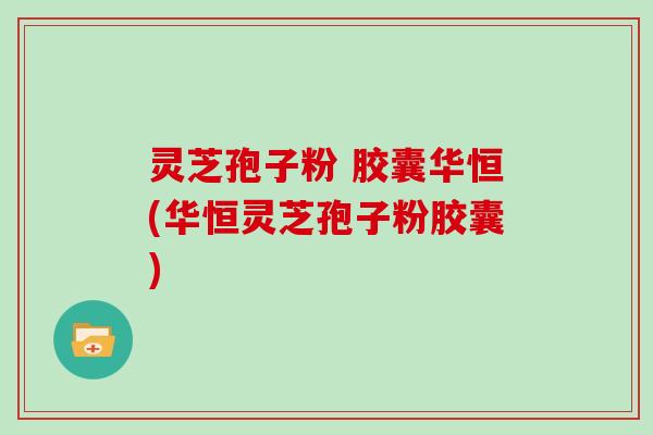 灵芝孢子粉 胶囊华恒(华恒灵芝孢子粉胶囊)